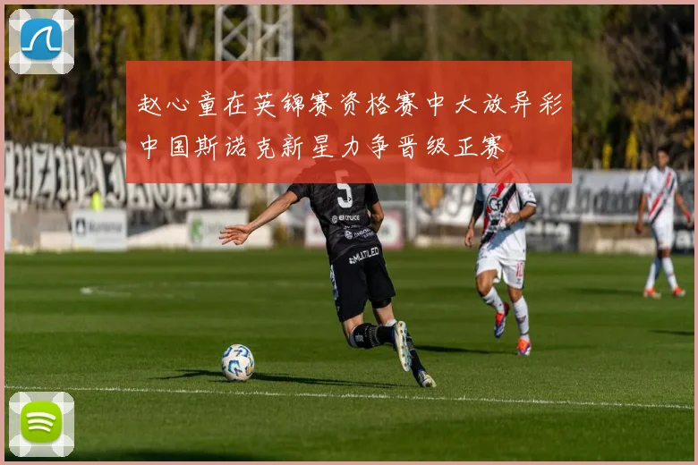 赵心童在英锦赛资格赛中大放异彩中国斯诺克新星力争晋级正赛