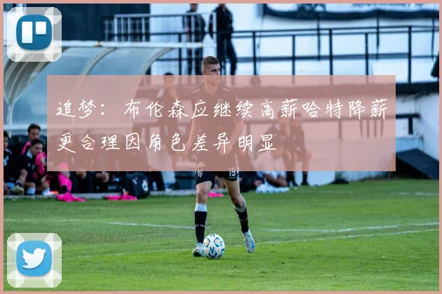 追梦：布伦森应继续高薪哈特降薪更合理因角色差异明显